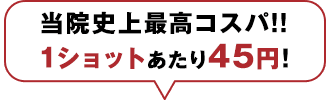 当院史上最高コスパ！！1ショットあたり45円！