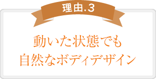 動いた状態でも自然なボディデザイン