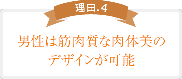 男性は筋肉質な肉体美のデザインが可能