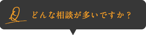 Q:どんな相談が多いですか？