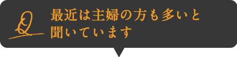 Q:最近は主婦の方も多いと聞いています